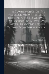 Produktbild: A Continuation Of The Reverend Mr. Whitefield's Journal, After His Arrival At Georgia, To A Few Days After His Second Return Thither From Philadelphia