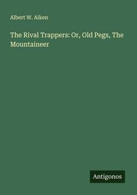 Produktbild: The Rival Trappers: Or, Old Pegs, The Mountaineer