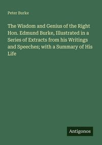 Produktbild: The Wisdom and Genius of the Right Hon. Edmund Burke, Illustrated in a Series of Extracts from his Writings and Speeches; with a Summary of His Life