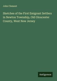 Produktbild: Sketches of the First Emigrant Settlers in Newton Township, Old Gloucester County, West New Jersey