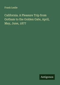 Produktbild: California. A Pleasure Trip from Gotham to the Golden Gate, April, May, June, 1877