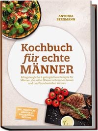 Produktbild: Kochbuch f&uuml;r echte M&auml;nner: Alltagstaugliche & gelingsichere Rezepte f&uuml;r M&auml;nner, die selbst Wasser anbrennen lassen und nur Pizza bestellen k&ouml;nnen &ndash; inkl. Fr&uuml;hst&uuml;cks-, Airfryer- & Grillrezepten, Dips uvm.