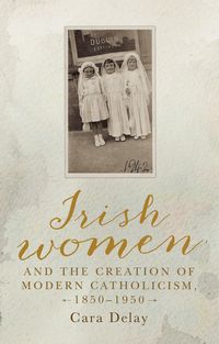 Produktbild: Irish women and the creation of modern Catholicism, 1850-1950
