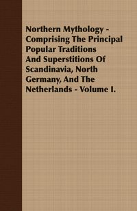 Produktbild: Northern Mythology - Comprising the Principal Popular Traditions and Superstitions of Scandinavia, North Germany, and the Netherlands - Volume I.