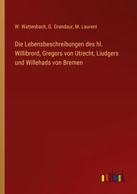 Produktbild: Die Lebensbeschreibungen des hl. Willibrord, Gregors von Utrecht, Liudgers und Willehads von Bremen