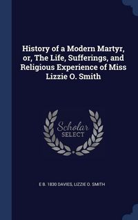 Produktbild: History of a Modern Martyr, or, The Life, Sufferings, and Religious Experience of Miss Lizzie O. Smith