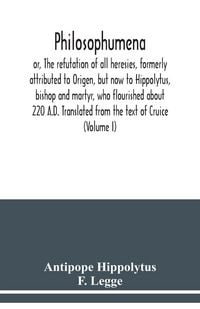 Produktbild: Philosophumena; or, The refutation of all heresies, formerly attributed to Origen, but now to Hippolytus, bishop and martyr, who flourished about 220 A.D. Translated from the text of Cruice (Volume I)