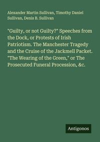 Produktbild: "Guilty, or not Guilty?" Speeches from the Dock, or Protests of Irish Patriotism. The Manchester Tragedy and the Cruise of the Jackmell Packet. "The W
