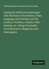 Produktbild: Among the Zulus and Amatongas; with Sketches of the Natives, Their Language and Customs; and the Country, Products, Climate, Wild Animals, &c., Being Principally Contributions to Magazines and Newspapers