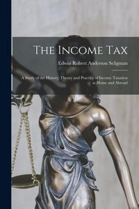 Produktbild: The Income Tax: A Study of the History, Theory and Practice of Income Taxation at Home and Abroad