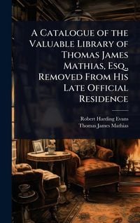 Produktbild: A Catalogue of the Valuable Library of Thomas James Mathias, Esq., Removed From His Late Official Residence