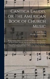 Produktbild: Cantica Laudis, or The American Book of Church Music: Being Chiefly a Selection of Chaste and Elegant Melodies, From the Most Classic Authors, Ancient