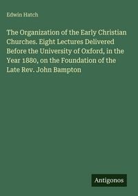 Produktbild: The Organization of the Early Christian Churches. Eight Lectures Delivered Before the University of Oxford, in the Year 1880, on the Foundation of the