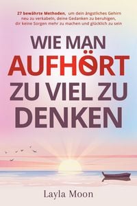 Produktbild: Wie man aufh&ouml;rt, zu viel zu denken: 27 bew&auml;hrte Methoden, um dein &auml;ngstliches Gehirn neu zu verkabeln, deine Gedanken zu beruhigen, dir keine Sorgen m
