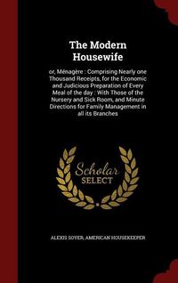 Produktbild: The Modern Housewife: or, M&eacute;nag&egrave;re: Comprising Nearly one Thousand Receipts, for the Economic and Judicious Preparation of Every Meal of the