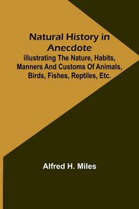 Produktbild: Natural History in Anecdote ; Illustrating the nature, habits, manners and customs of animals, birds, fishes, reptiles, etc., etc., etc.