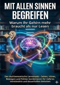 Produktbild: Mit allen Sinnen begreifen: Warum Ihr Gehirn mehr braucht als nur Lesen