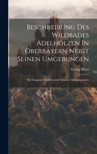 Produktbild: Beschreibung Des Wildbades Adelholzen In Oberbayern Nebst Seinen Umgebungen: F&uuml;r Curg&auml;ste Und Freunde Sch&ouml;ner Alpengegenden