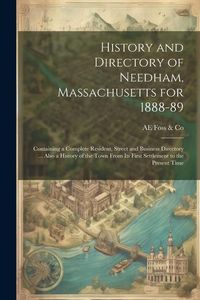Produktbild: History and Directory of Needham, Massachusetts for 1888-89: Containing a Complete Resident, Street and Business Directory ... Also a History of the T