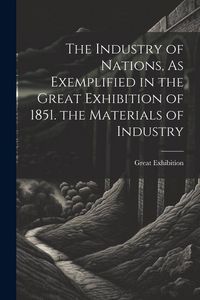 Produktbild: The Industry of Nations, As Exemplified in the Great Exhibition of 1851. the Materials of Industry