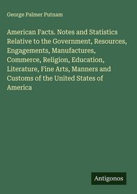 Produktbild: American Facts. Notes and Statistics Relative to the Government, Resources, Engagements, Manufactures, Commerce, Religion, Education, Literature, Fine