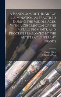 Produktbild: A Handbook of the art of Illumination as Practised During the Middle Ages. With a Description of the Metals, Pigments, and Processes Employed by the Artists at Different Periods