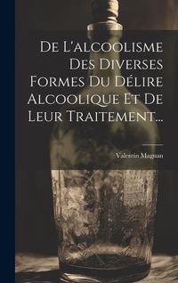 Produktbild: De L'alcoolisme Des Diverses Formes Du D&eacute;lire Alcoolique Et De Leur Traitement...