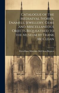 Produktbild: Catalogue of the Mediaeval Ivories, Enamels, Jewellery, Gems and Miscellaneous Objects Bequeathed to the Museum by Frank McClean