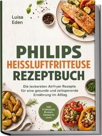 Produktbild: Philips Hei&szlig;luftfritteuse Rezeptbuch: Die leckersten Airfryer Rezepte f&uuml;r eine gesunde und zeitsparende Ern&auml;hrung im Alltag - inkl. Fr&uuml;hst&uuml;ck, Broten,