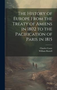 Produktbild: The History of Europe From the Treaty of Amiens in 1802 to the Pacification of Paris in 1815