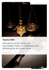 Produktbild: John Rawls und die Theorie der Gerechtigkeit. Kritik am Utilitarismus und Bedeutung f&uuml;r die Soziale Arbeit