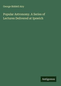 Produktbild: Popular Astronomy. A Series of Lectures Delivered at Ipswich
