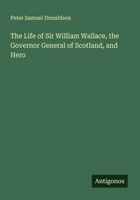 Produktbild: The Life of Sir William Wallace, the Governor General of Scotland, and Hero