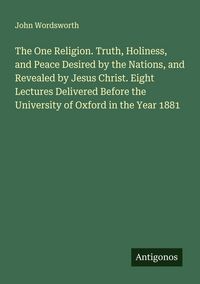 Produktbild: The One Religion. Truth, Holiness, and Peace Desired by the Nations, and Revealed by Jesus Christ. Eight Lectures Delivered Before the University of O