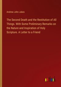 Produktbild: The Second Death and the Restitution of All Things. With Some Preliminary Remarks on the Nature and Inspiration of Holy Scripture. A Letter to a Frien