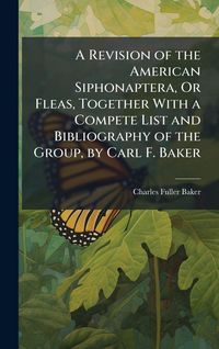 Produktbild: A Revision of the American Siphonaptera, Or Fleas, Together With a Compete List and Bibliography of the Group, by Carl F. Baker