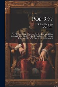 Produktbild: Rob-Roy: Pr&eacute;c&eacute;d&eacute; D'une Notice Historique Sur Rob-Roy Mac-Gr&eacute;gor Campbell Et Sa Famille. Tr. Par Le Traducteur Des Romans Histor