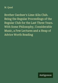 Produktbild: Brother Gardner's Lime-Kiln Club. Being the Regular Proceedings of the Regular Club for the Last Three Years. With Some Philosophy, Considerable Music