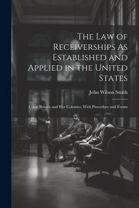 Produktbild: The Law of Receiverships As Established and Applied in the United States: Great Britain and Her Colonies, With Procedure and Forms