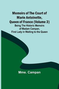 Produktbild: Memoirs of the Court of Marie Antoinette, Queen of France (Volume 3); Being the Historic Memoirs of Madam Campan, First Lady in Waiting to the Queen