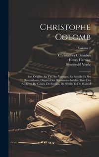 Produktbild: Christophe Colomb: Son Origine, Sa Vie, Ses Voyages, Sa Famille Et Ses Descendants, D'apr&egrave;s Des Documents In&eacute;dits Tir&eacute;s Des Archives De G