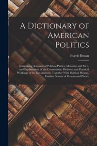 Produktbild: A Dictionary of American Politics: Comprising Accounts of Political Parties, Measures and Men, and Explanations of the Constitution, Divisions and Pra