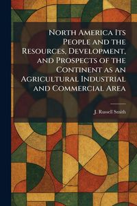 Produktbild: North America Its People and the Resources, Development, and Prospects of the Continent as an Agricultural Industrial and Commercial Area