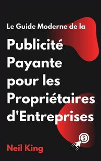 Produktbild: Le Guide Moderne de la Publicit&eacute; Payante pour les Propri&eacute;taires d'Entreprises