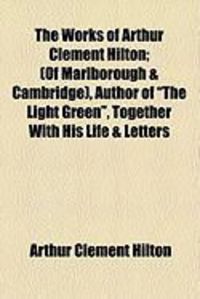 Produktbild: The Works of Arthur Clement Hilton; (Of Marlborough & Cambridge), Author of "The Light Green," Together with His Life & Letters