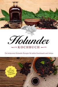 Produktbild: Holunder Kochbuch: Die leckersten Holunder Rezepte f&uuml;r jeden Geschmack und Anlass - inkl. So&szlig;en, Dips, Fingerfood & Getr&auml;nken