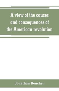 Produktbild: A view of the causes and consequences of the American revolution ; in thirteen discourses, preached in North America between the years 1763 and 1775