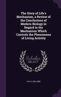 Produktbild: The Story of Life's Mechanism, a Review of the Conclusions of Modern Biology in Regard to the Mechanism Which Controls the Phenomena of Living Activit