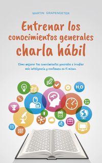 Produktbild: Entrenar los conocimientos generales Charla h&aacute;bil: c&oacute;mo mejorar tus conocimientos generales e irradiar m&aacute;s inteligencia y confianza en ti mismo.