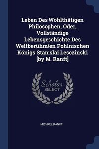 Produktbild: Leben Des Wohlth&auml;tigen Philosophen, Oder, Vollst&auml;ndige Lebensgeschichte Des Weltber&uuml;hmten Pohlnischen K&ouml;nigs Stanislai Lesczinski [by M. Ranft]